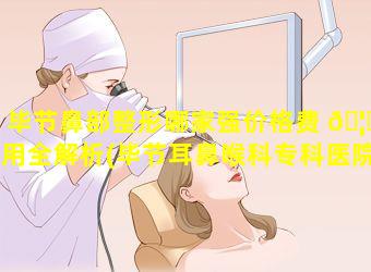 毕节鼻部整形哪家强价格费 🦊 用全解析(毕节耳鼻喉科专科医院哪家好)